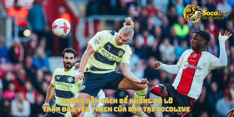 Top 6 trận đấu hoãn khiến fan xem đá bóng trực tiếp sốc toàn tập 5 Hướng dẫn để không bỏ lỡ trận đấu yêu thích của bạn tại Socolive