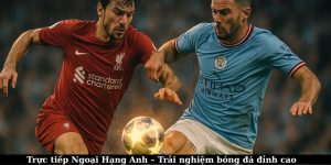 trực tiếp Ngoại Hạng Anh – Trải nghiệm bóng đá đỉnh cao